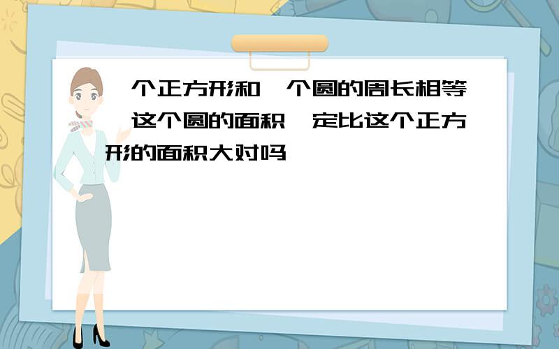 一个正方形和一个圆的周长相等,这个圆的面积一定比这个正方形的面积大对吗