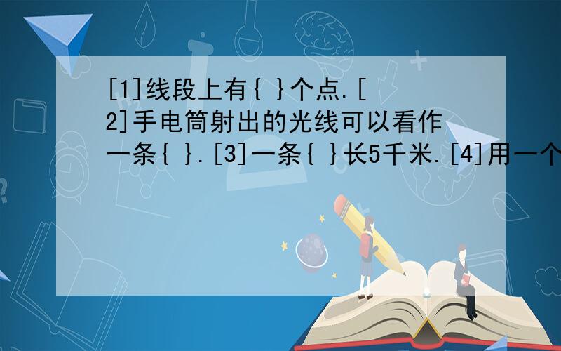 [1]线段上有{ }个点.[2]手电筒射出的光线可以看作一条{ }.[3]一条{ }长5千米.[4]用一个4倍的放大镜看一个20°的角,这个角是{ }.[5]角的大小与{ }有关.[6]同一平面内,如果直线a与直线b平行,直线a与