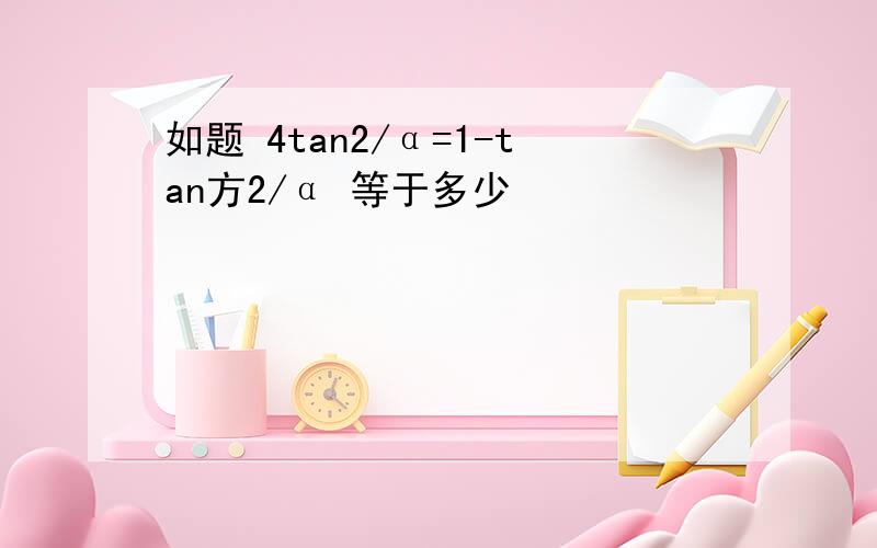 如题 4tan2/α=1-tan方2/α 等于多少