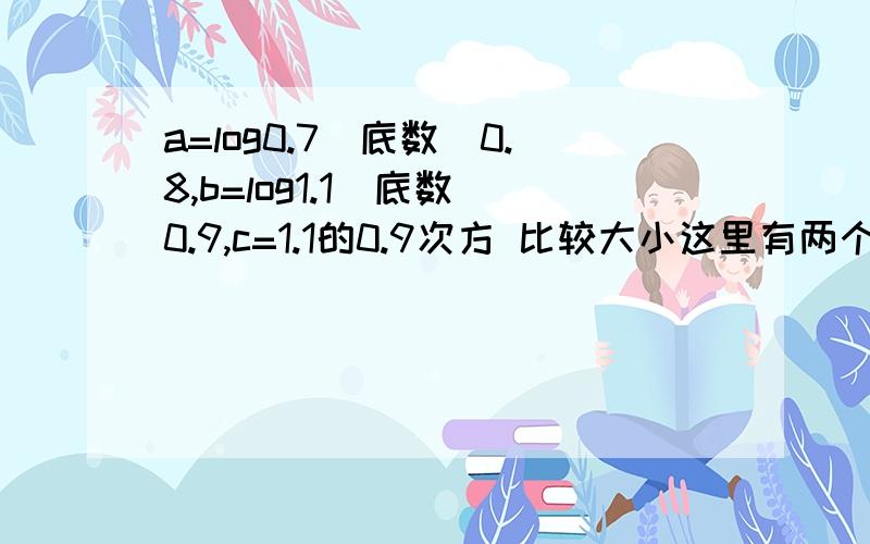 a=log0.7（底数）0.8,b=log1.1（底数）0.9,c=1.1的0.9次方 比较大小这里有两个大于一的怎么比较