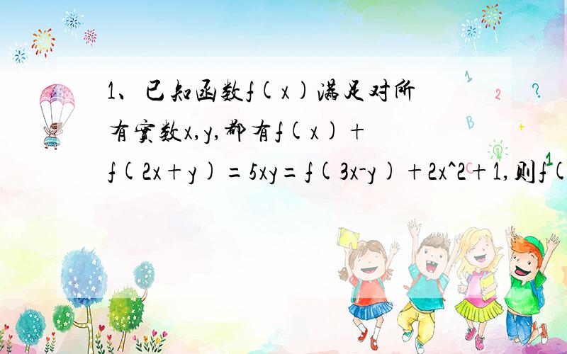 1、已知函数f(x)满足对所有实数x,y,都有f(x)+f(2x+y)=5xy=f(3x-y)+2x^2+1,则f(10)的值为（ ）A 0 B 25 C -1 D -492、二次函数f(x)=ax^2+bx+c(a,b∈R,a≠0)满足条件：①当x∈R时,f(x)的图像关于直线x=-1对称；②f(1)=1;