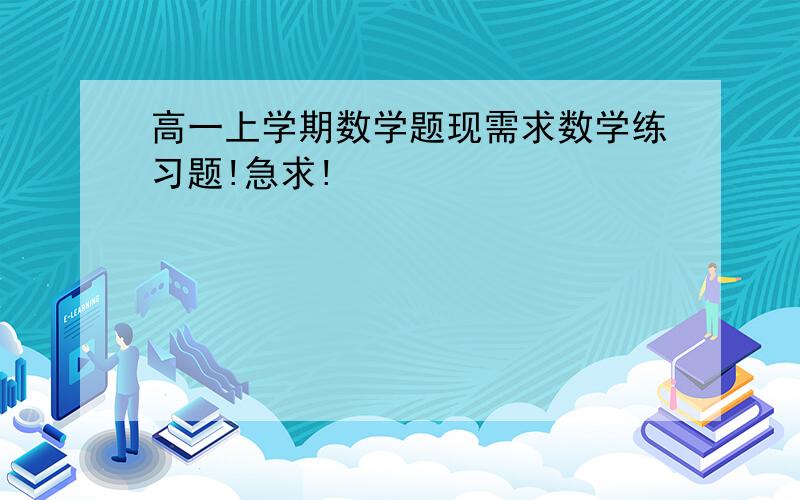 高一上学期数学题现需求数学练习题!急求!