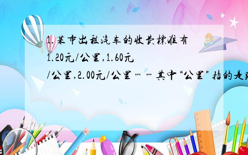 1.某市出租汽车的收费标准有1.20元/公里,1.60元/公里,2.00元/公里……其中“公里”指的是路程还是位移?2.田径跑道的周长是400m.（1）百米赛跑选用跑道的的直道部分,运动员跑完全程的路程是