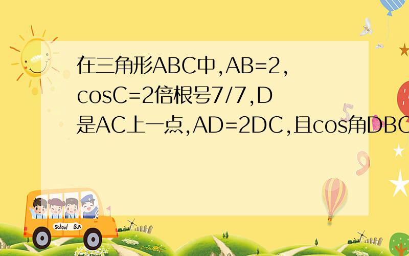 在三角形ABC中,AB=2,cosC=2倍根号7/7,D是AC上一点,AD=2DC,且cos角DBC=5倍根号7/14,（1）求角BDA的大小,（2）向量AD*向量CB.