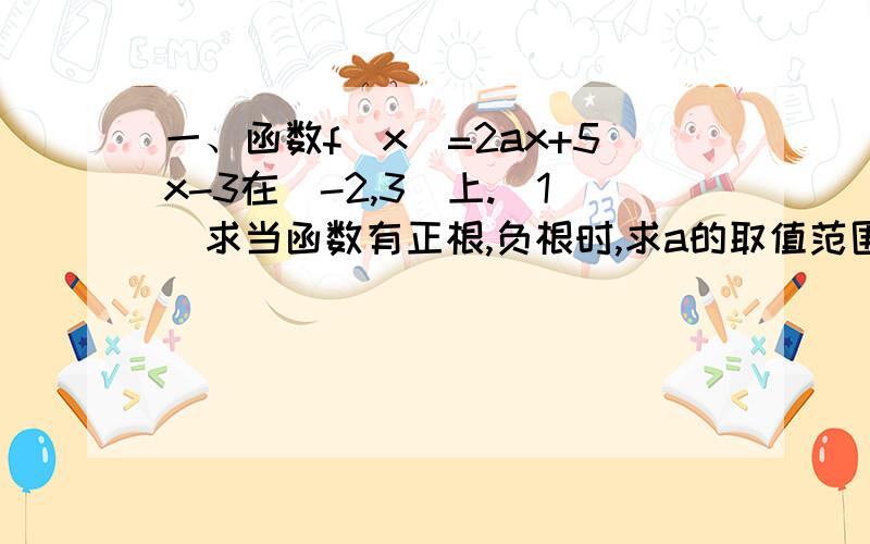 一、函数f(x)=2ax+5x-3在（-2,3）上.（1）求当函数有正根,负根时,求a的取值范围.（2）都是正根时,a的取值范围（3）都是负根时a的取值范围.二、已知f（x）,g（x）是在定义在（0,+∞）上的函数,