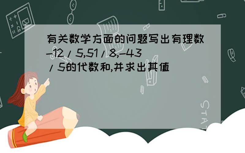 有关数学方面的问题写出有理数-12/5,51/8,-43/5的代数和,并求出其值