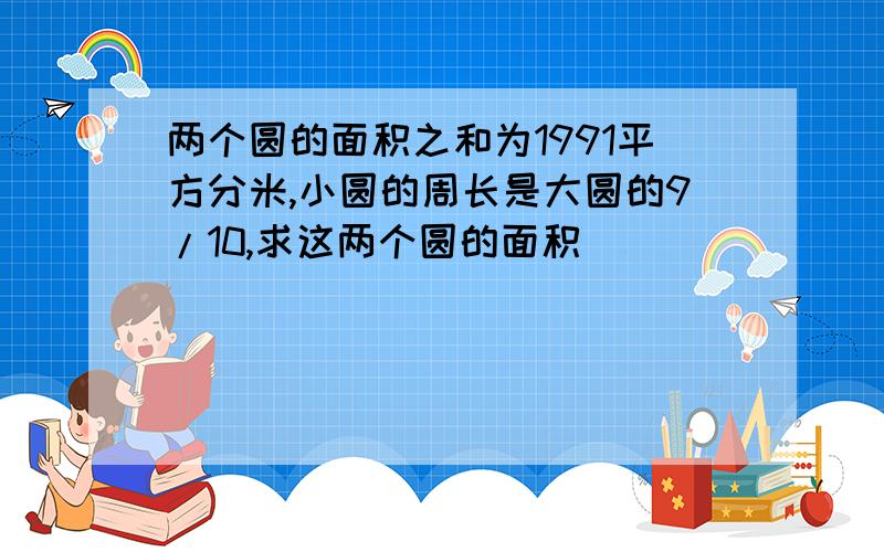 两个圆的面积之和为1991平方分米,小圆的周长是大圆的9/10,求这两个圆的面积