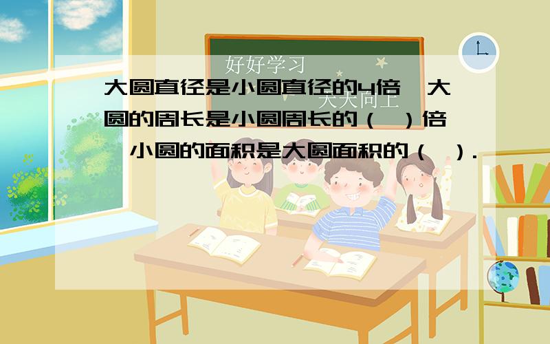 大圆直径是小圆直径的4倍,大圆的周长是小圆周长的（ ）倍,小圆的面积是大圆面积的（ ）.