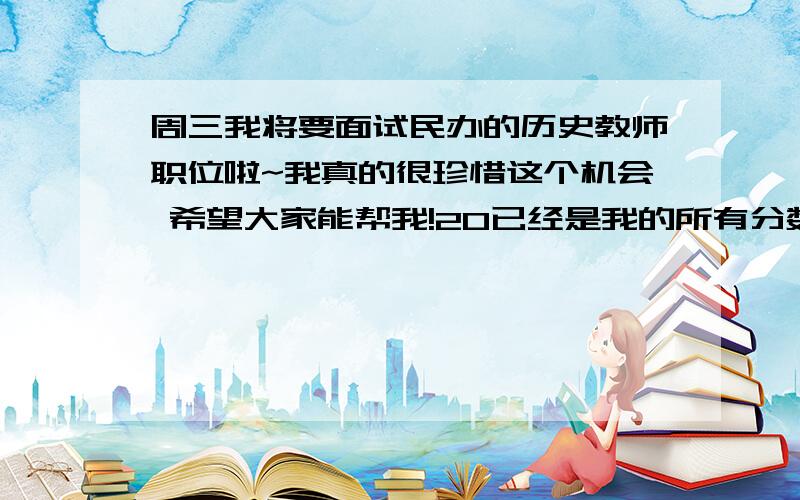 周三我将要面试民办的历史教师职位啦~我真的很珍惜这个机会 希望大家能帮我!20已经是我的所有分数了!是人教版!内容自定 所以有什么都可以说洋务运动啊 辛亥革命啊都可以!