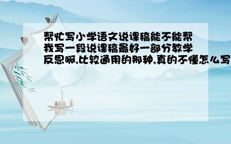 帮忙写小学语文说课稿能不能帮我写一段说课稿最好一部分教学反思啊,比较通用的那种,真的不懂怎么写好,马上要面试,是小学于语文噢.