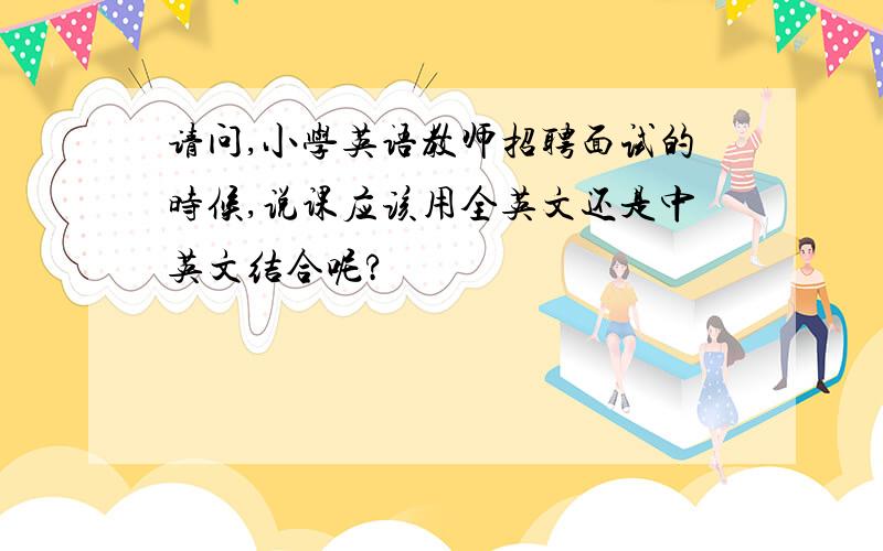 请问,小学英语教师招聘面试的时候,说课应该用全英文还是中英文结合呢?