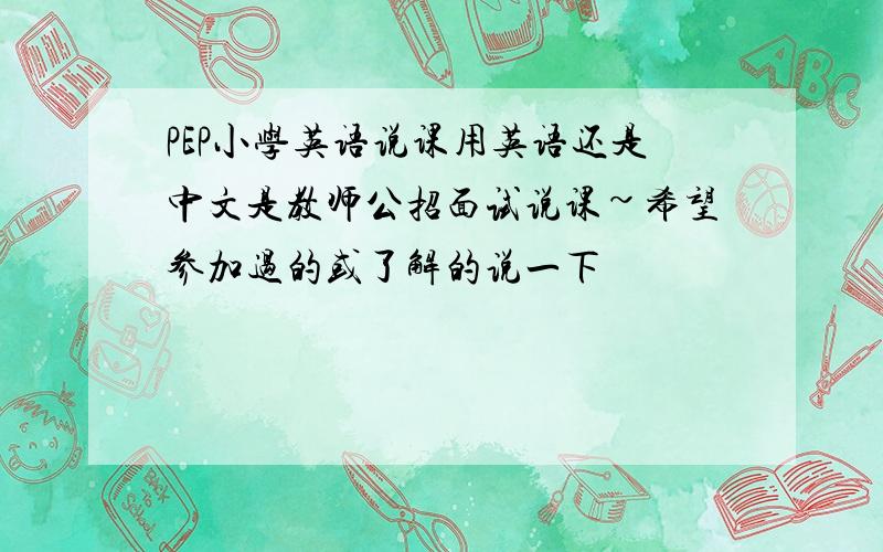 PEP小学英语说课用英语还是中文是教师公招面试说课~希望参加过的或了解的说一下