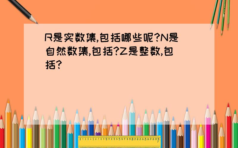 R是实数集,包括哪些呢?N是自然数集,包括?Z是整数,包括?