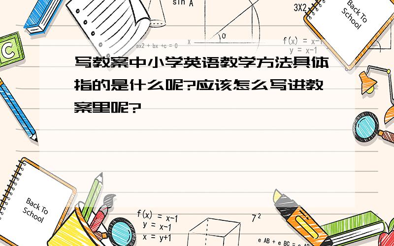 写教案中小学英语教学方法具体指的是什么呢?应该怎么写进教案里呢?