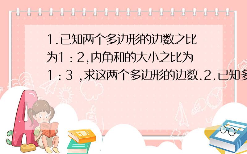 1.已知两个多边形的边数之比为1：2,内角和的大小之比为1：3 ,求这两个多边形的边数.2.已知多边形的一个内角的外角与其余各角的度数总和为600°,求这个多边形的边数及相应的外角的度数