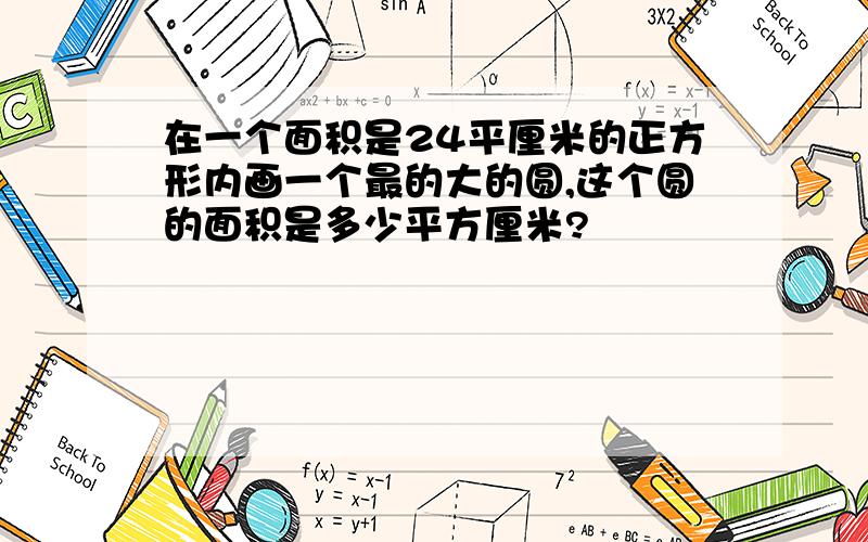 在一个面积是24平厘米的正方形内画一个最的大的圆,这个圆的面积是多少平方厘米?