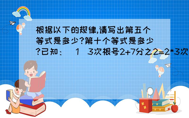 根据以下的规律,请写出第五个等式是多少?第十个等式是多少?已知：（1）3次根号2+7分之2=2*3次根号7分之2（2）3次根号3+26分之3=3*3次根号26分之3（3）3次根号4+63分之4=4*3次根号63分之4（4）3次