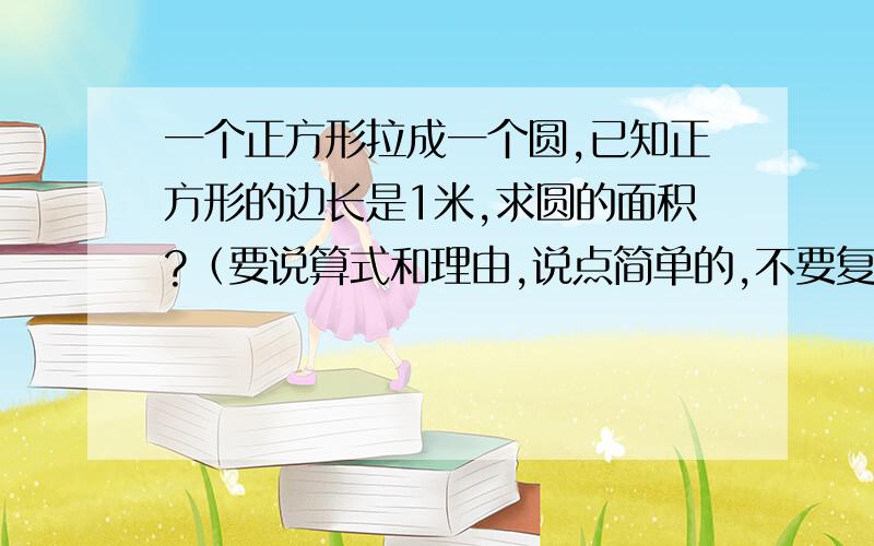 一个正方形拉成一个圆,已知正方形的边长是1米,求圆的面积?（要说算式和理由,说点简单的,不要复杂的,我是个小学生,学的不多,说点是个人都能懂的.是自己想的才行,不要去抄）