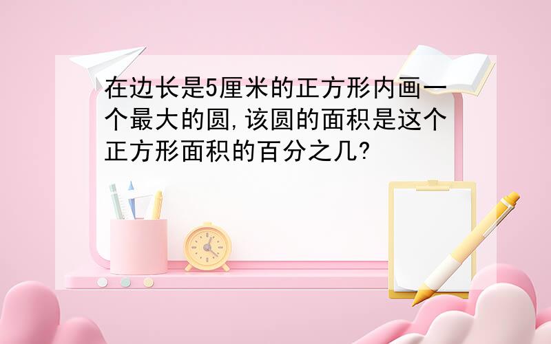 在边长是5厘米的正方形内画一个最大的圆,该圆的面积是这个正方形面积的百分之几?