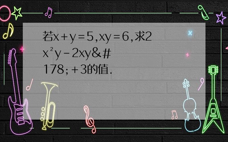 若x＋y＝5,xy＝6,求2x²y－2xy²＋3的值.