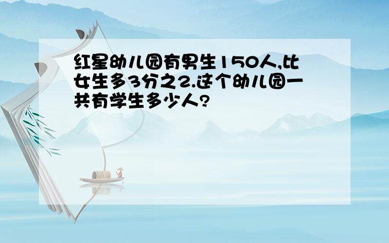 红星幼儿园有男生150人,比女生多3分之2.这个幼儿园一共有学生多少人?