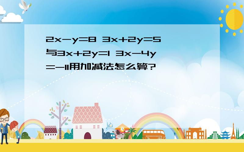 2x-y=8 3x+2y=5与3x+2y=1 3x-4y=-11用加减法怎么算?