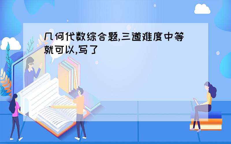 几何代数综合题,三道难度中等就可以,写了