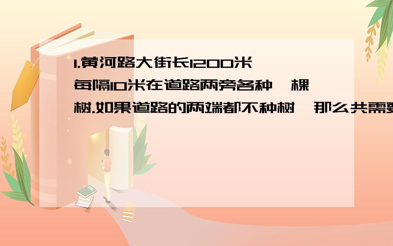 1.黄河路大街长1200米,每隔10米在道路两旁各种一棵树.如果道路的两端都不种树,那么共需要多少棵树?2.林阴道全长160米,在路两边共栽了82棵树（路两端都要栽）,请你算一算,平均每隔多少米栽