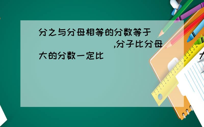 分之与分母相等的分数等于__________,分子比分母大的分数一定比__________大.