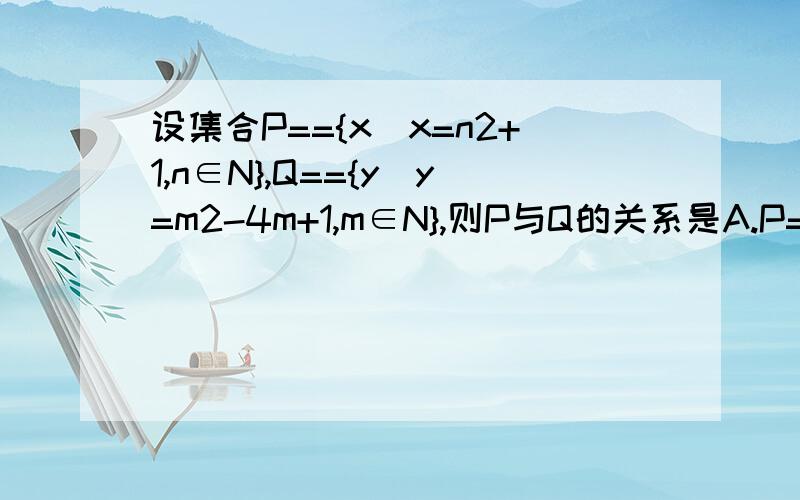 设集合P=={x|x=n2+1,n∈N},Q=={y|y=m2-4m+1,m∈N},则P与Q的关系是A.P=QB.P包含Q但不等于QC.Q包含P但不等于PD.以上都不对麻烦快点回答,必须附上说明非常感谢!