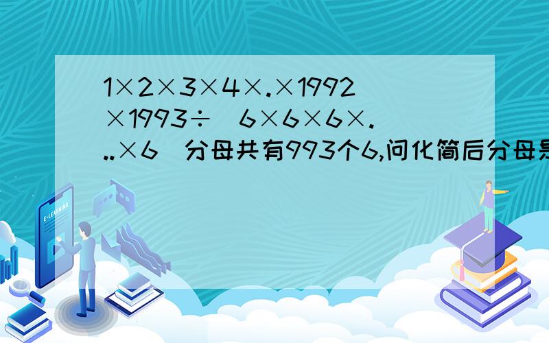 1×2×3×4×.×1992×1993÷(6×6×6×...×6)分母共有993个6,问化简后分母是多少,为什么