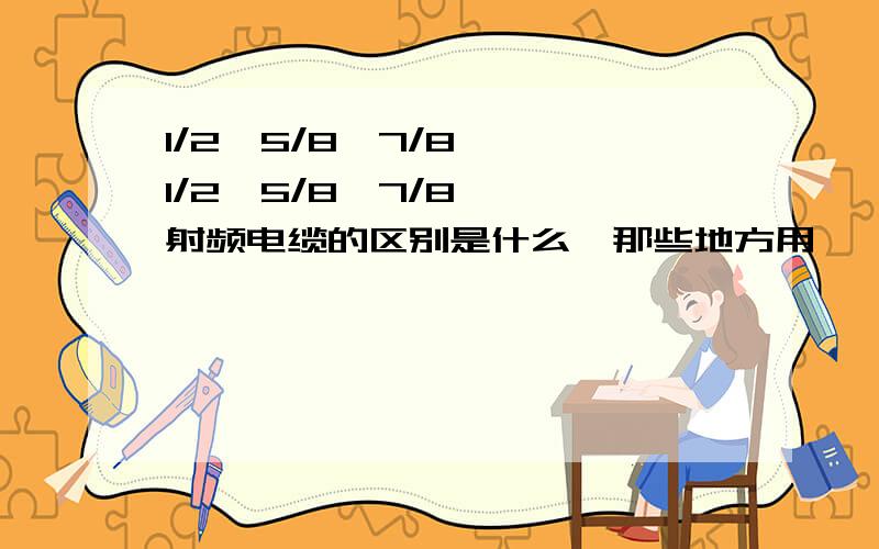 1/2,5/8,7/8'' 1/2,5/8,7/8'' 射频电缆的区别是什么,那些地方用