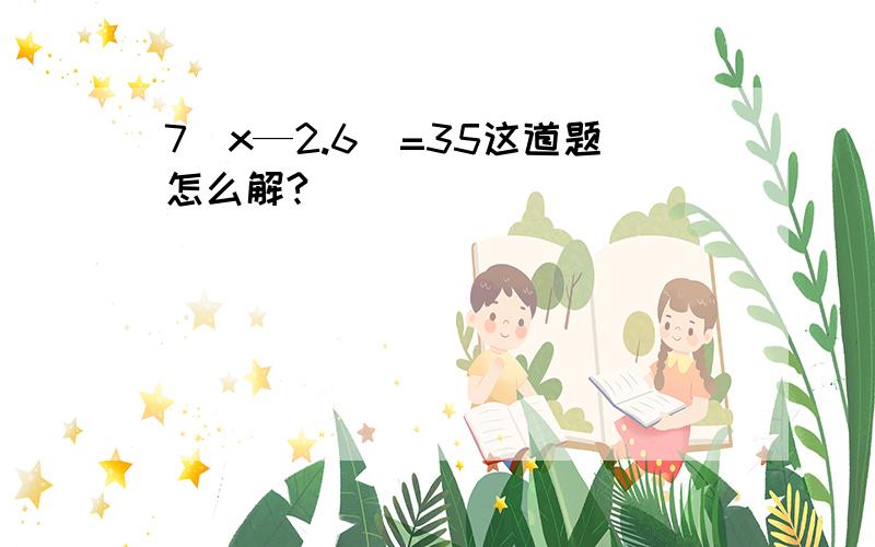 7(x—2.6)=35这道题怎么解?