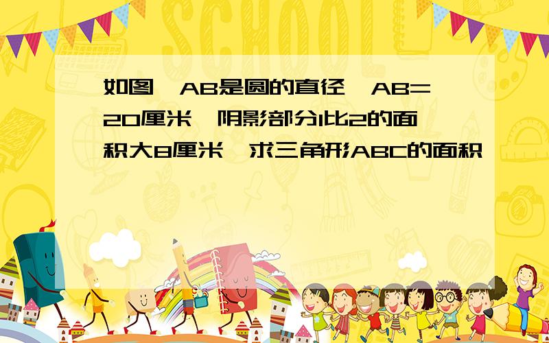 如图,AB是圆的直径,AB=20厘米,阴影部分1比2的面积大8厘米,求三角形ABC的面积