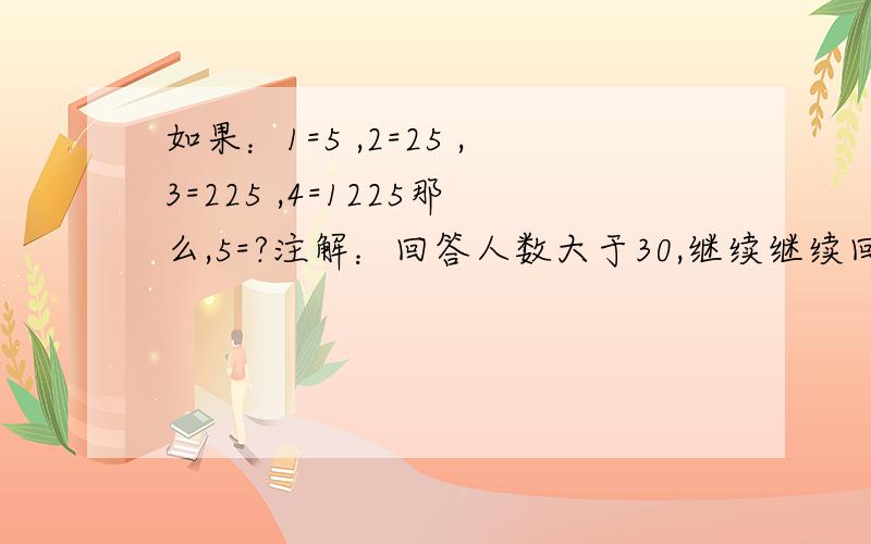 如果：1=5 ,2=25 ,3=225 ,4=1225那么,5=?注解：回答人数大于30,继续继续回答啊,没有人回答了,我就把分给回答者：热心网友了.