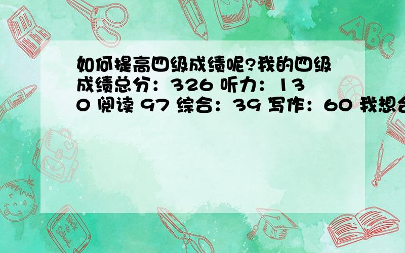 如何提高四级成绩呢?我的四级成绩总分：326 听力：130 阅读 97 综合：39 写作：60 我想合格啊,大家有咩好方法?