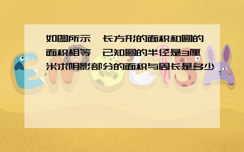 如图所示,长方形的面积和圆的面积相等,已知圆的半径是3厘米求阴影部分的面积与周长是多少