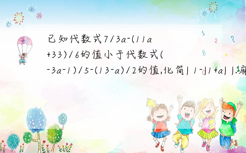 已知代数式7/3a-(11a+33)/6的值小于代数式(-3a-1)/5-(13-a)/2的值,化简| 1-|1+a| |.麻烦写得清楚一些.