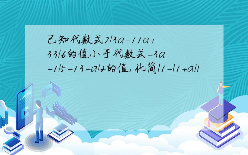 已知代数式7/3a-11a+33/6的值小于代数式-3a-1/5-13-a/2的值,化简l1-l1+all