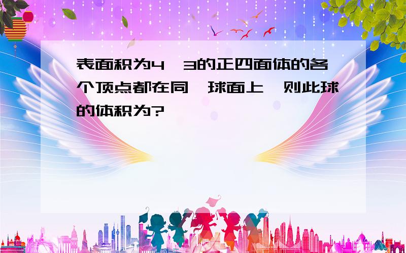 表面积为4√3的正四面体的各个顶点都在同一球面上,则此球的体积为?