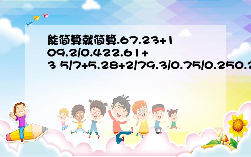 能简算就简算.67.23+109.2/0.422.61+3 5/7+5.28+2/79.3/0.75/0.250.25*0.125*32