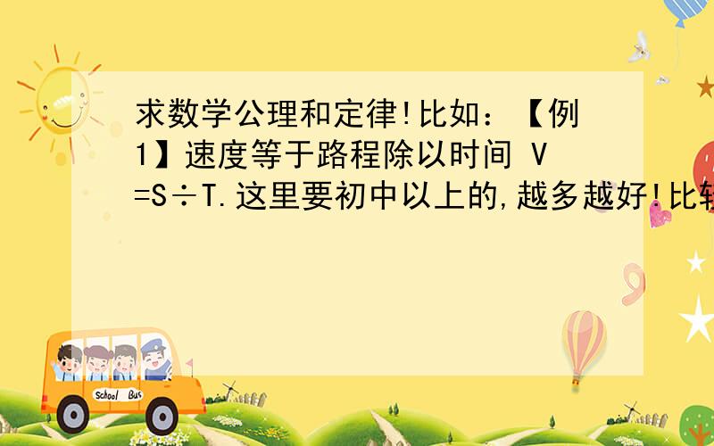 求数学公理和定律!比如：【例1】速度等于路程除以时间 V=S÷T.这里要初中以上的,越多越好!比较经常用到的,像什么两点之间线段最短,这样谁都知道的就不用了!代数、几何都要!而且尽量要有