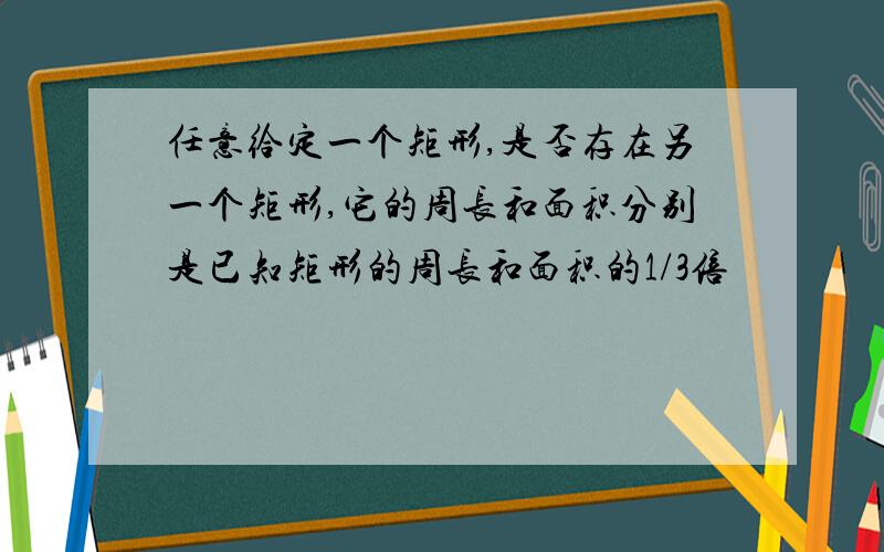 任意给定一个矩形,是否存在另一个矩形,它的周长和面积分别是已知矩形的周长和面积的1/3倍