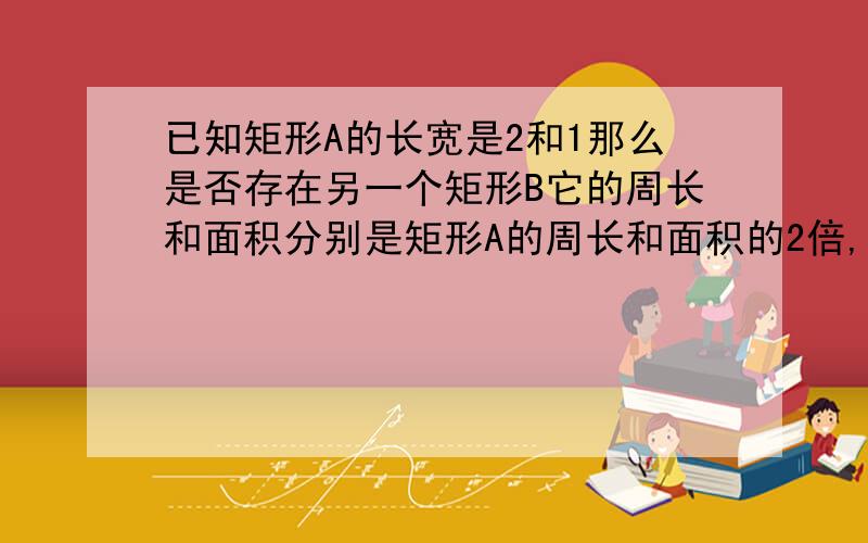 已知矩形A的长宽是2和1那么是否存在另一个矩形B它的周长和面积分别是矩形A的周长和面积的2倍,设矩形B的长分别为X Y 矩形B满足X+Y=6,XY=4 求图象