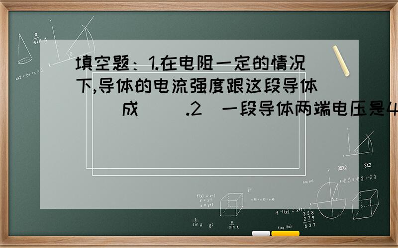 填空题：1.在电阻一定的情况下,导体的电流强度跟这段导体（ ）成（ ）.2．一段导体两端电压是4伏特,导体中的电流强度是1安培,若导体两端是 2伏特,则导体中的电流强度是（ ）安培.3．在