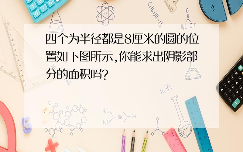 四个为半径都是8厘米的圆的位置如下图所示,你能求出阴影部分的面积吗?