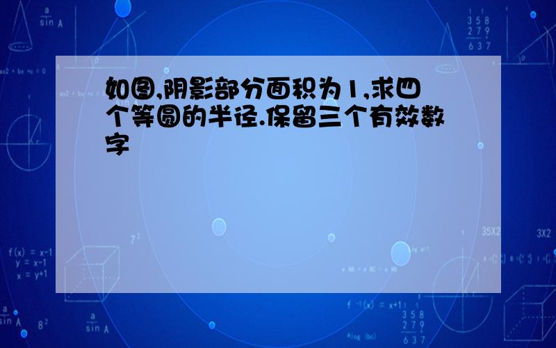 如图,阴影部分面积为1,求四个等圆的半径.保留三个有效数字