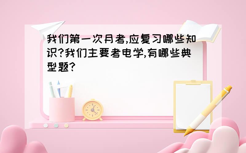 我们第一次月考,应复习哪些知识?我们主要考电学,有哪些典型题?