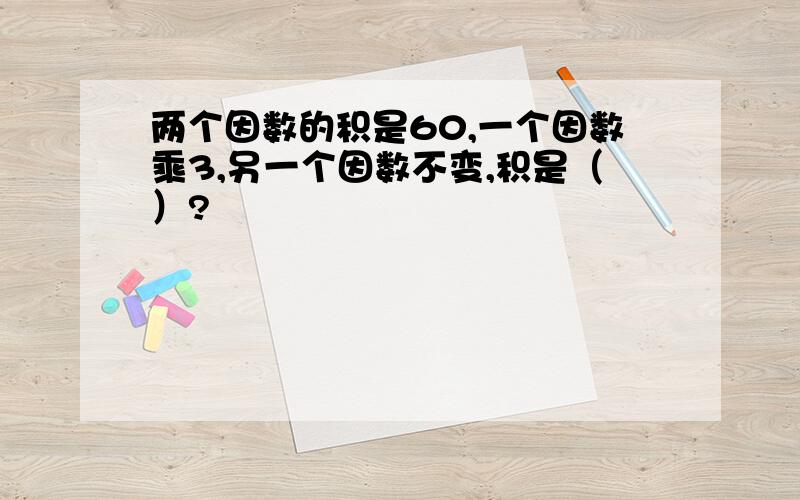 两个因数的积是60,一个因数乘3,另一个因数不变,积是（）?