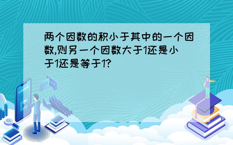 两个因数的积小于其中的一个因数,则另一个因数大于1还是小于1还是等于1?